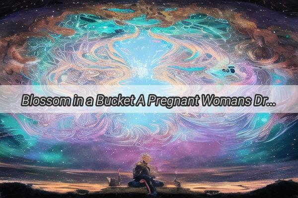 Blossom in a Bucket A Pregnant Womans Dream of Wildflowers Unveils a Profound Symbolism